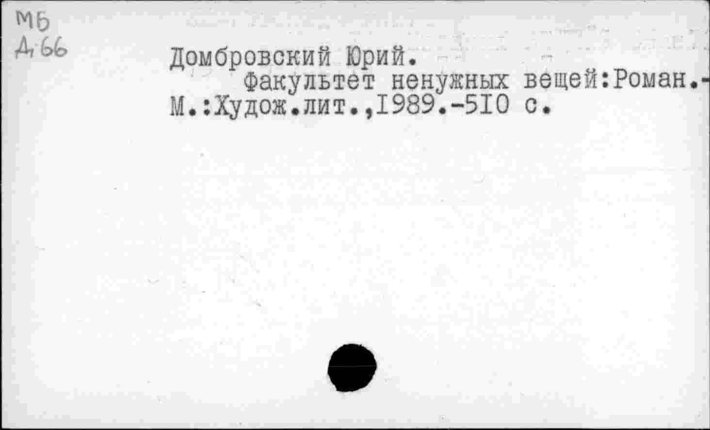 ﻿Домбровский Юрий.
Факультет ненужных вещей‘.Роман.
М.:Худож.лит.,1989.-510 с.